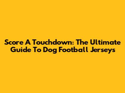 Score A Touchdown: The Ultimate Guide To Dog Football Jerseys