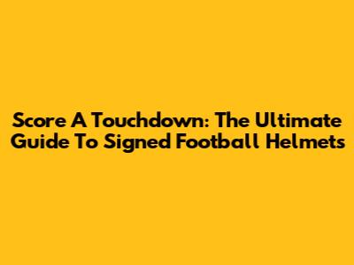 Score A Touchdown: The Ultimate Guide To Signed Football Helmets