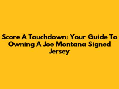 Score A Touchdown: Your Guide To Owning A Joe Montana Signed Jersey