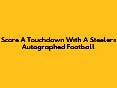 Score A Touchdown With A Steelers Autographed Football