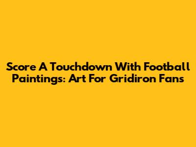 Score A Touchdown With Football Paintings: Art For Gridiron Fans