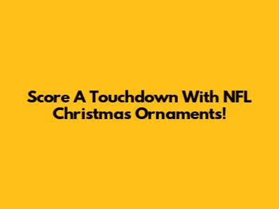 Score A Touchdown With NFL Christmas Ornaments!