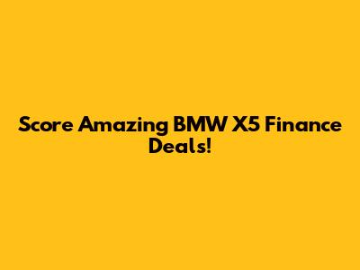 Score Amazing BMW X5 Finance Deals!