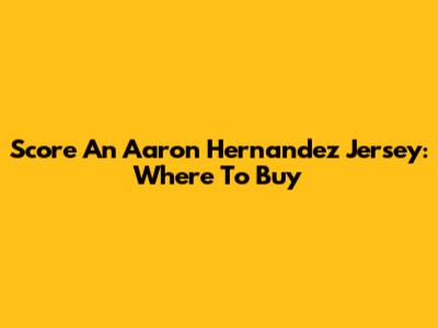 Score An Aaron Hernandez Jersey: Where To Buy