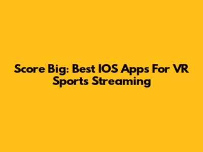 Score Big: Best IOS Apps For VR Sports Streaming