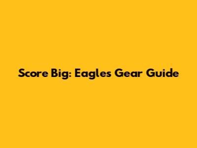 Score Big: Eagles Gear Guide
