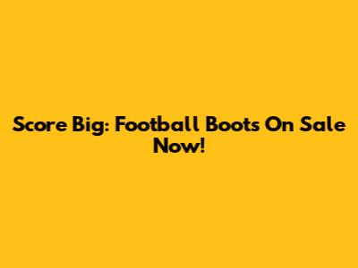 Score Big: Football Boots On Sale Now!