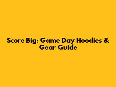 Score Big: Game Day Hoodies & Gear Guide