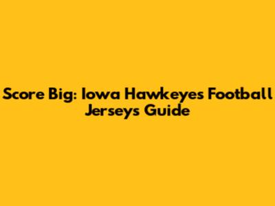Score Big: Iowa Hawkeyes Football Jerseys Guide