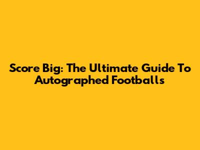 Score Big: The Ultimate Guide To Autographed Footballs