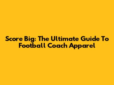 Score Big: The Ultimate Guide To Football Coach Apparel