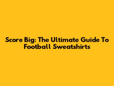 Score Big: The Ultimate Guide To Football Sweatshirts
