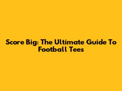 Score Big: The Ultimate Guide To Football Tees