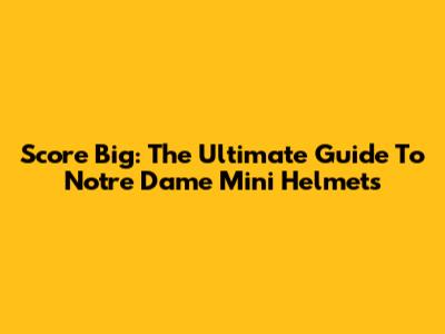 Score Big: The Ultimate Guide To Notre Dame Mini Helmets