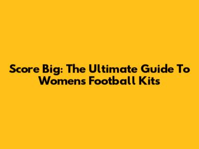 Score Big: The Ultimate Guide To Women's Football Kits