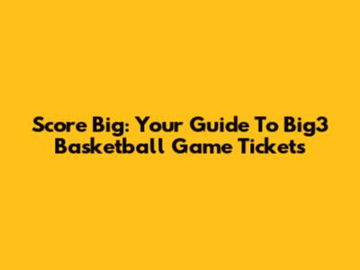 Score Big: Your Guide To Big3 Basketball Game Tickets