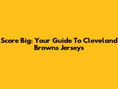 Score Big: Your Guide To Cleveland Browns Jerseys