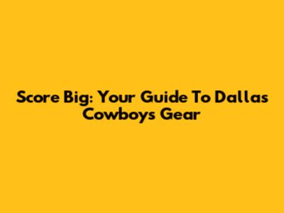 Score Big: Your Guide To Dallas Cowboys Gear