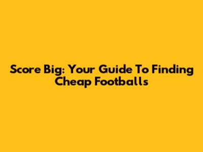 Score Big: Your Guide To Finding Cheap Footballs