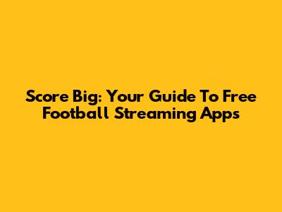 Score Big: Your Guide To Free Football Streaming Apps