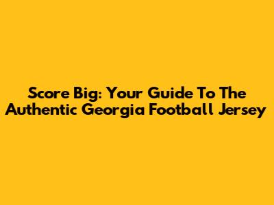 Score Big: Your Guide To The Authentic Georgia Football Jersey