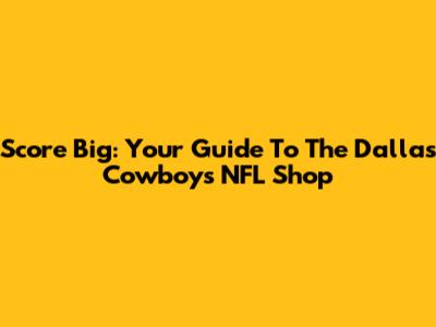 Score Big: Your Guide To The Dallas Cowboys NFL Shop