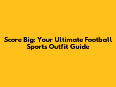 Score Big: Your Ultimate Football Sports Outfit Guide