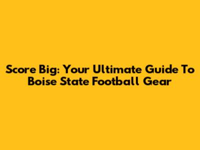 Score Big: Your Ultimate Guide To Boise State Football Gear