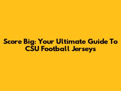Score Big: Your Ultimate Guide To CSU Football Jerseys