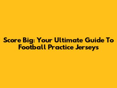Score Big: Your Ultimate Guide To Football Practice Jerseys
