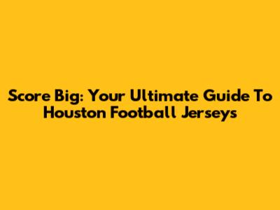 Score Big: Your Ultimate Guide To Houston Football Jerseys