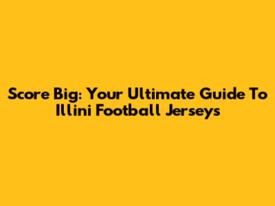 Score Big: Your Ultimate Guide To Illini Football Jerseys
