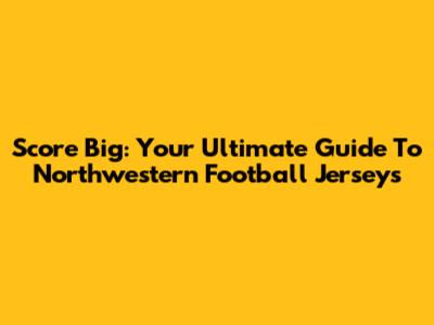 Score Big: Your Ultimate Guide To Northwestern Football Jerseys