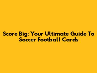 Score Big: Your Ultimate Guide To Soccer Football Cards
