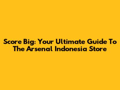 Score Big: Your Ultimate Guide To The Arsenal Indonesia Store