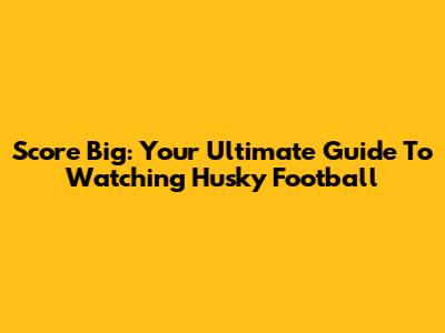 Score Big: Your Ultimate Guide To Watching Husky Football