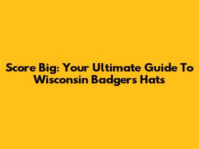 Score Big: Your Ultimate Guide To Wisconsin Badgers Hats