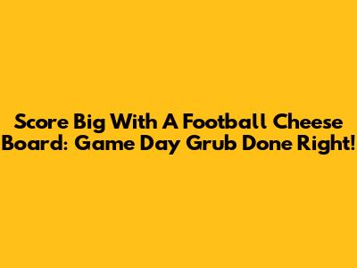Score Big With A Football Cheese Board: Game Day Grub Done Right!