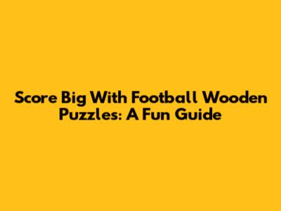 Score Big With Football Wooden Puzzles: A Fun Guide