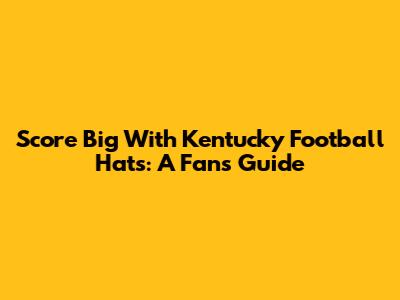 Score Big With Kentucky Football Hats: A Fan's Guide