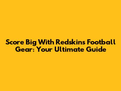 Score Big With Redskins Football Gear: Your Ultimate Guide