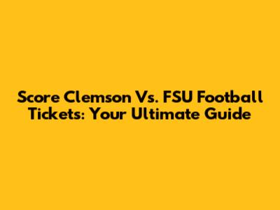 Score Clemson Vs. FSU Football Tickets: Your Ultimate Guide