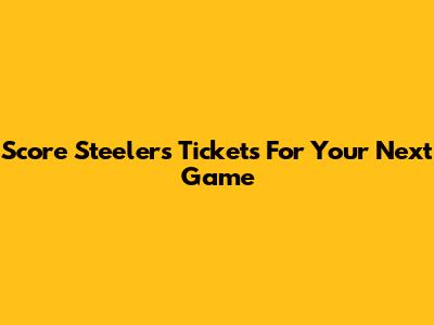 Score Steelers Tickets For Your Next Game