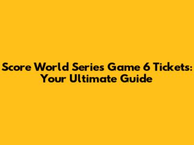 Score World Series Game 6 Tickets: Your Ultimate Guide