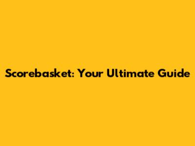 Scorebasket: Your Ultimate Guide