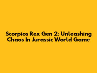 Scorpios Rex Gen 2: Unleashing Chaos In Jurassic World Game