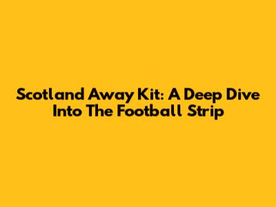 Scotland Away Kit: A Deep Dive Into The Football Strip