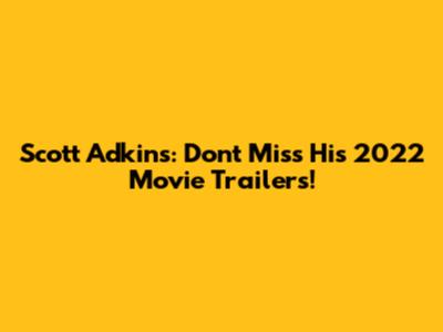 Scott Adkins: Don't Miss His 2022 Movie Trailers!