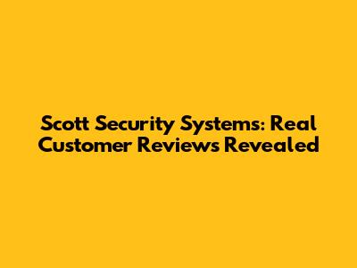 Scott Security Systems: Real Customer Reviews Revealed