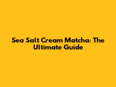 Sea Salt Cream Matcha: The Ultimate Guide